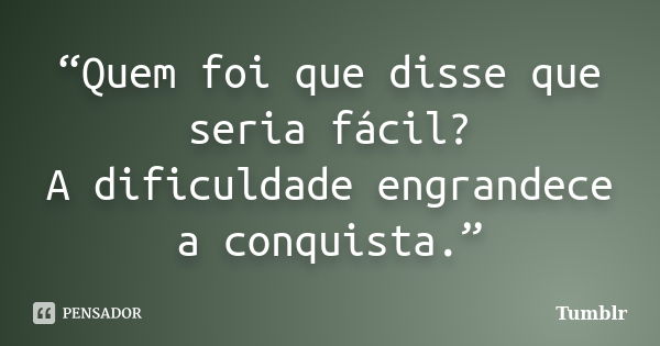 “Quem foi que disse que seria fácil? A dificuldade engrandece a conquista.”... Frase de Tumblr.