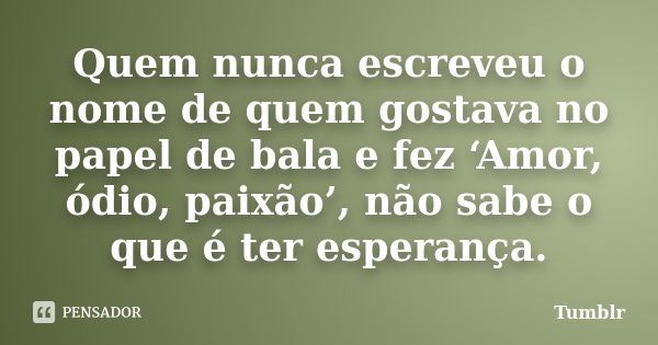 Quem nunca escreveu o nome de quem gostava no papel de bala e fez ‘Amor, ódio, paixão’, não sabe o que é ter esperança.... Frase de tumblr.