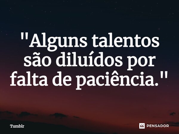 ⁠"Alguns talentos são diluídos por falta de paciência."... Frase de Tumblr.