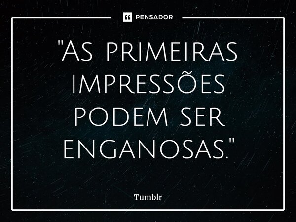 ⁠"As primeiras impressões podem ser enganosas."... Frase de Tumblr.