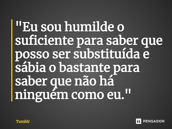 ⁠"Eu sou humilde o suficiente para saber que posso ser substituída e sábia o bastante para saber que não há ninguém como eu."... Frase de Tumblr.