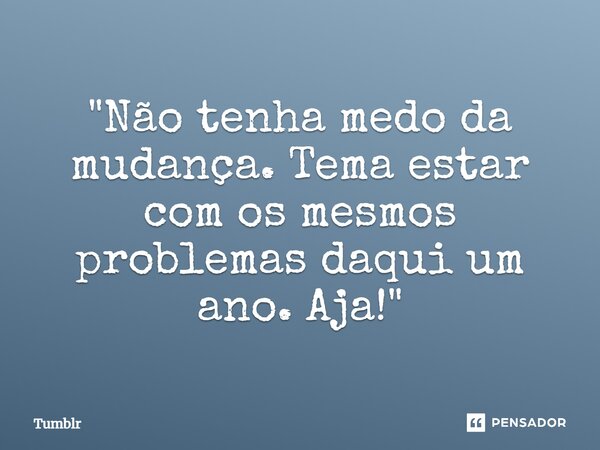 ⁠"Não tenha medo da mudança. Tema estar com os mesmos problemas daqui um ano. Aja!"... Frase de Tumblr.