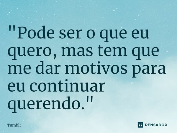 ⁠"Pode ser o que eu quero, mas tem que me dar motivos para eu continuar querendo."... Frase de Tumblr.