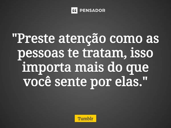 ⁠"Preste atenção como as pessoas te tratam, isso importa mais do que você sente por elas."... Frase de Tumblr.