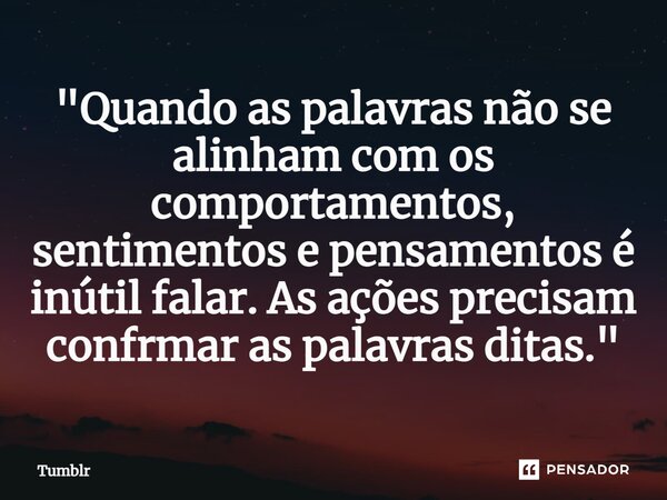 ⁠"Quando as palavras não se alinham com os comportamentos, sentimentos e pensamentos é inútil falar. As ações precisam confrmar as palavras ditas."... Frase de Tumblr.