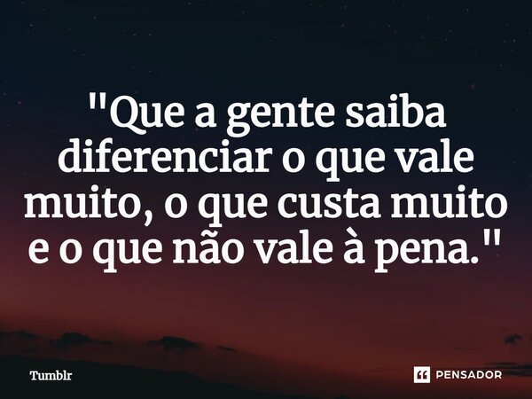 ⁠"Que a gente saiba diferenciar o que vale muito, o que custa muito e o que não vale à pena."... Frase de Tumblr.