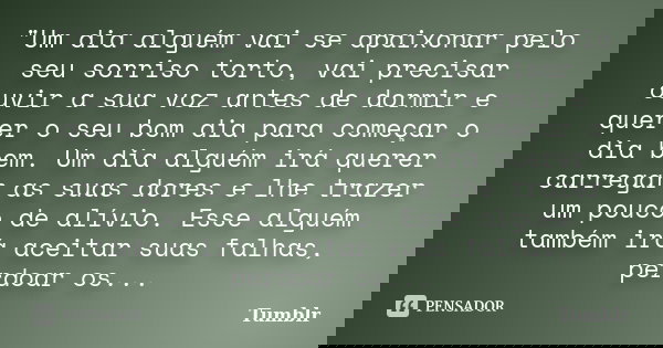 "Um dia alguém vai se apaixonar pelo seu sorriso torto, vai precisar ouvir a sua voz antes de dormir e querer o seu bom dia para começar o dia bem. Um dia ... Frase de tumblr.