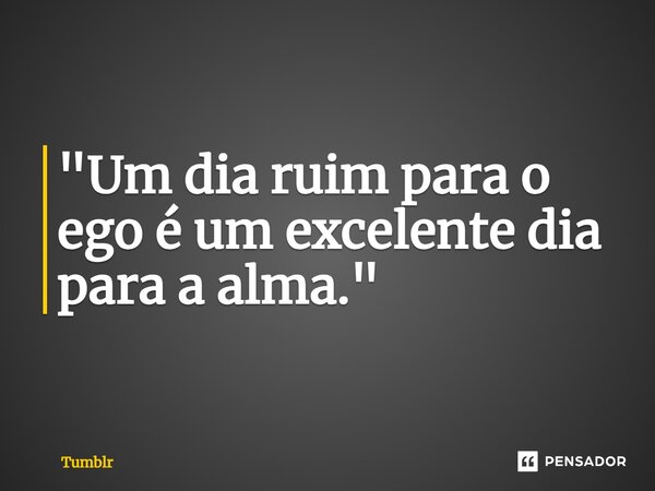 "Um dia ruim para o ego é um excelente dia para a alma."... Frase de Tumblr.