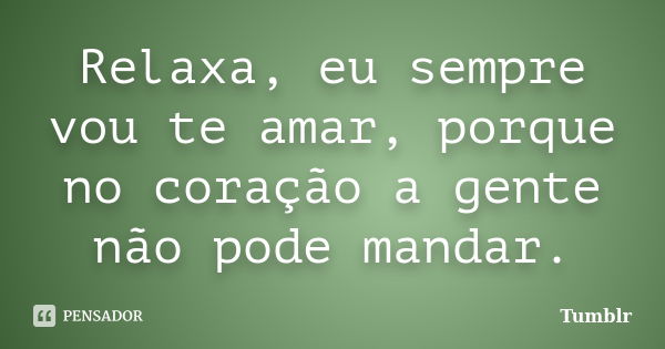 Relaxa, eu sempre vou te amar, porque no coração a gente não pode mandar.... Frase de Tumblr.