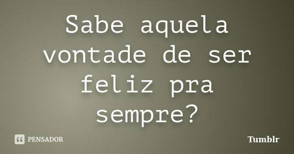 Sabe aquela vontade de ser feliz pra sempre?... Frase de tumblr.