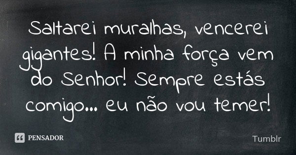 Saltarei muralhas, vencerei gigantes! A minha força vem do Senhor! Sempre estás comigo... eu não vou temer!... Frase de tumblr.