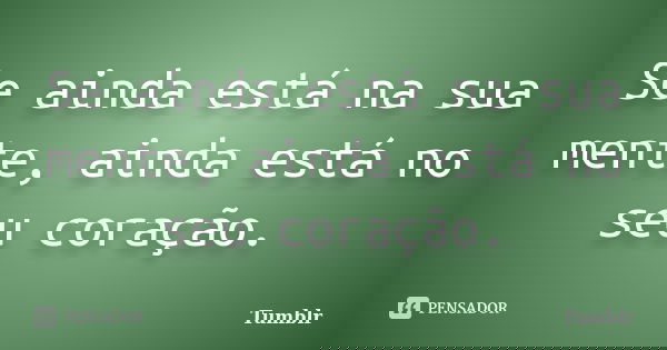 Se ainda está na sua mente, ainda está no seu coração.... Frase de tumblr.