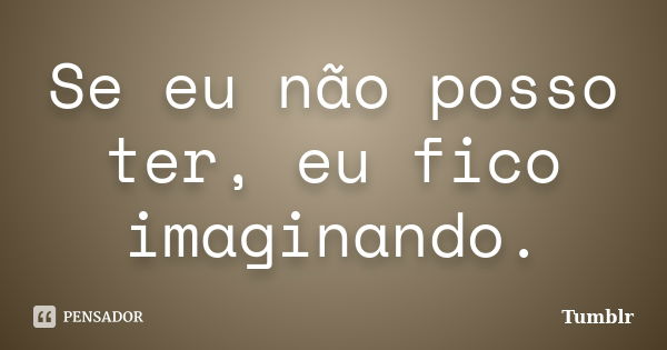 Se eu não posso ter, eu fico imaginando.... Frase de tumblr.