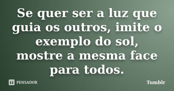 Se quer ser a luz que guia os outros, imite o exemplo do sol, mostre a mesma face para todos.... Frase de tumblr.