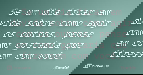 Se um dia ficar em dúvida sobre como agir com os outros, pense em como gostaria que fizessem com você.... Frase de tumblr.