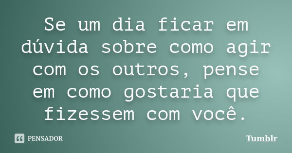 Se um dia ficar em dúvida sobre como agir com os outros, pense em como gostaria que fizessem com você.... Frase de tumblr.