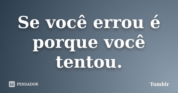 Se você errou é porque você tentou.... Frase de tumblr.