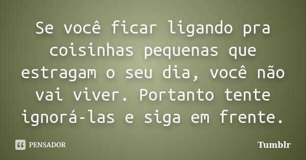 Se você ficar ligando pra coisinhas pequenas que estragam o seu dia, você não vai viver. Portanto tente ignorá-las e siga em frente.... Frase de tumblr.