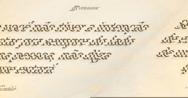Se você não tiver a intenção de estar pra sempre do lado de uma pessoa, não diga que estará.... Frase de tumblr.
