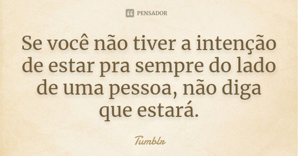 Se você não tiver a intenção de estar pra sempre do lado de uma pessoa, não diga que estará.... Frase de tumblr.