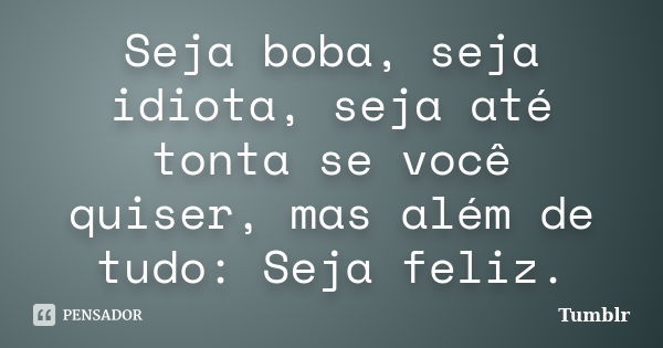 Seja boba, seja idiota, seja até tonta se você quiser, mas além de tudo: Seja feliz.... Frase de tumblr.