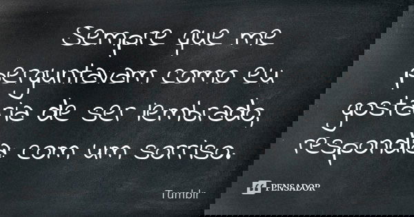 Sempre que me perguntavam como eu gostaria de ser lembrado, respondia: com um sorriso.... Frase de tumblr.