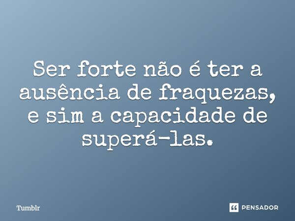 Ser forte não é ter a ausência de fraquezas, e sim a capacidade de superá-las.... Frase de tumblr.