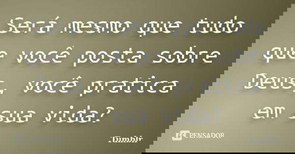 Será mesmo que tudo que você posta sobre Deus, você pratica em sua vida?... Frase de tumblr.