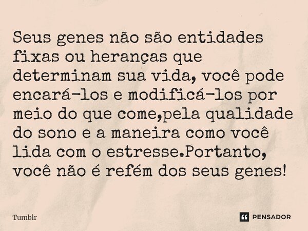 ⁠Seus genes não são entidades fixas ou heranças que determinam sua vida, você pode encará-los e modificá-los por meio do que come,pela qualidade do sono e a man... Frase de Tumblr.