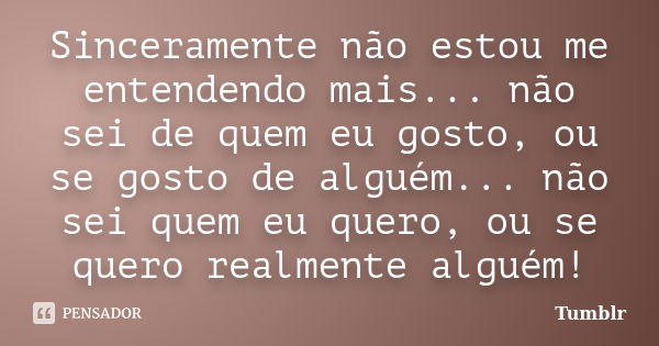 Sinceramente não estou me entendendo mais... não sei de quem eu gosto, ou se gosto de alguém... não sei quem eu quero, ou se quero realmente alguém!... Frase de tumblr.