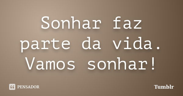 Sonhar faz parte da vida. Vamos sonhar!... Frase de tumblr.