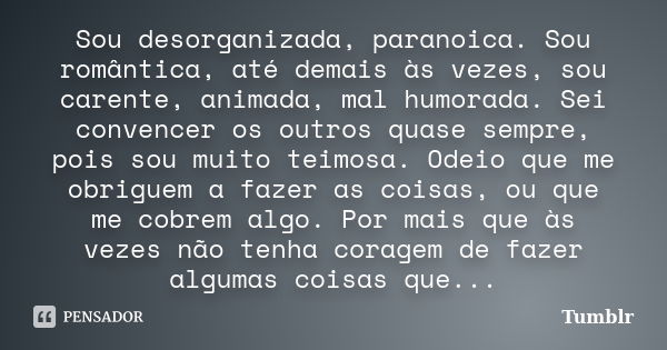 Sou desorganizada, paranoica. Sou romântica, até demais às vezes, sou carente, animada, mal humorada. Sei convencer os outros quase sempre, pois sou muito teimo... Frase de tumblr.