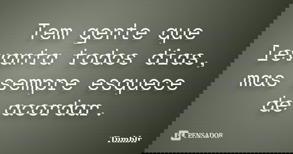 Tem gente que levanta todos dias, mas sempre esquece de acordar.... Frase de tumblr.