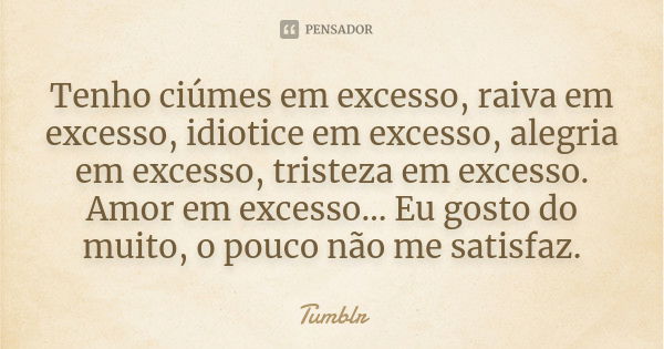 Tenho ciúmes em excesso, raiva em excesso, idiotice em excesso, alegria em excesso, tristeza em excesso. Amor em excesso… Eu gosto do muito, o pouco não me sati... Frase de tumblr.