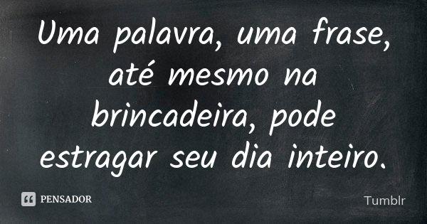 Uma palavra, uma frase, até mesmo na brincadeira, pode estragar seu dia inteiro.... Frase de tumblr.