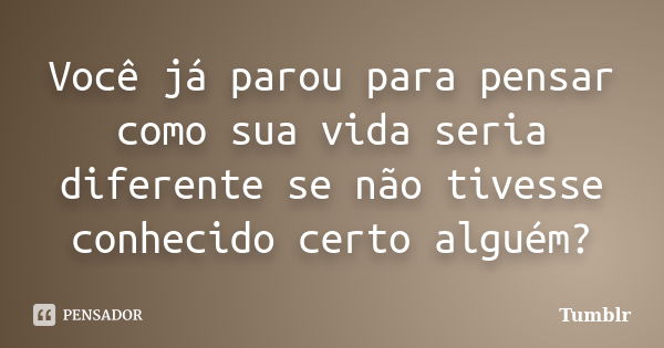 Você já parou para pensar como sua vida seria diferente se não tivesse conhecido certo alguém?... Frase de tumblr.