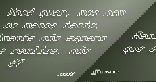 Você quer, mas nem ao menos tenta. Realmente não espera que se realize, não é?... Frase de tumblr.