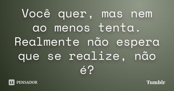 Você quer, mas nem ao menos tenta. Realmente não espera que se realize, não é?... Frase de tumblr.