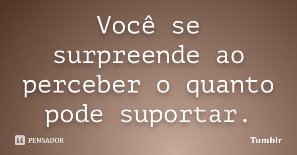 Você se surpreende ao perceber o quanto pode suportar.... Frase de tumblr.