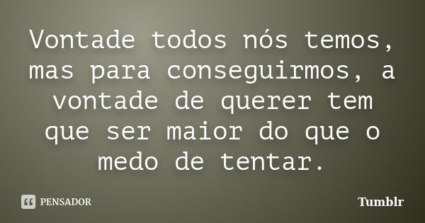 Vontade todos nós temos, mas para conseguirmos, a vontade de querer tem que ser maior do que o medo de tentar.... Frase de tumblr.