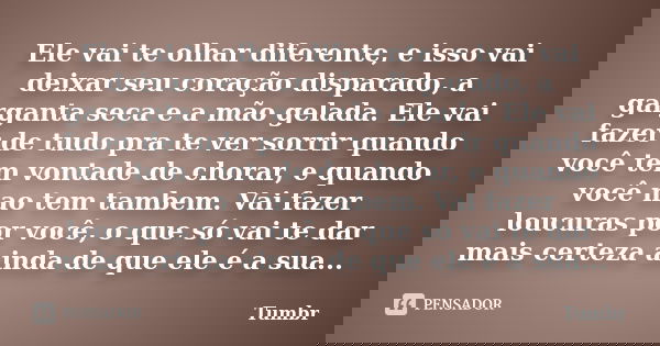 Ele vai te olhar diferente, e isso vai deixar seu coração disparado, a garganta seca e a mão gelada. Ele vai fazer de tudo pra te ver sorrir quando você tem von... Frase de tumbr.