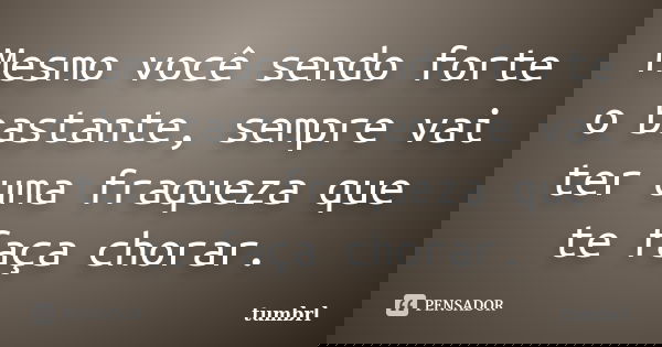 Mesmo você sendo forte o bastante, sempre vai ter uma fraqueza que te faça chorar.... Frase de Tumbrl.