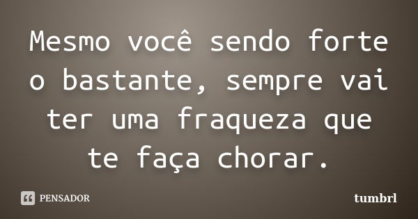 Mesmo você sendo forte o bastante, sempre vai ter uma fraqueza que te faça chorar.... Frase de Tumbrl.