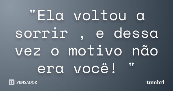 "Ela voltou a sorrir , e dessa vez o motivo não era você! "... Frase de Tumbrl.