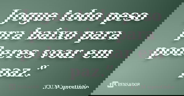 Jogue todo peso pra baixo para poderes voar em paz.”... Frase de T.U.M upretinho.