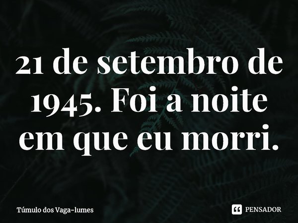 ⁠21 de setembro de 1945. Foi a noite em que eu morri.... Frase de Túmulo dos Vaga-lumes.