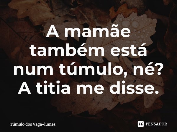 ⁠A mamãe também está num túmulo, né? A titia me disse.... Frase de Túmulo dos Vaga-lumes.