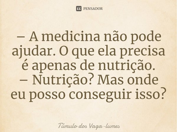 ⁠– A medicina não pode ajudar. O que ela precisa é apenas de nutrição.
– Nutrição? Mas onde eu posso conseguir isso?... Frase de Túmulo dos Vaga-lumes.