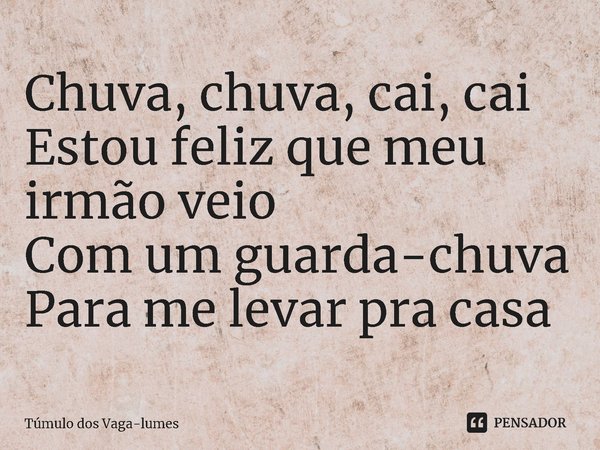 ⁠Chuva, chuva, cai, cai
Estou feliz que meu irmão veio
Com um guarda-chuva
Para me levar pra casa... Frase de Túmulo dos Vaga-lumes.