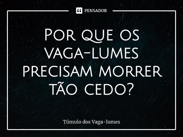⁠Por que os vaga-lumes precisam morrer tão cedo?... Frase de Túmulo dos Vaga-lumes.